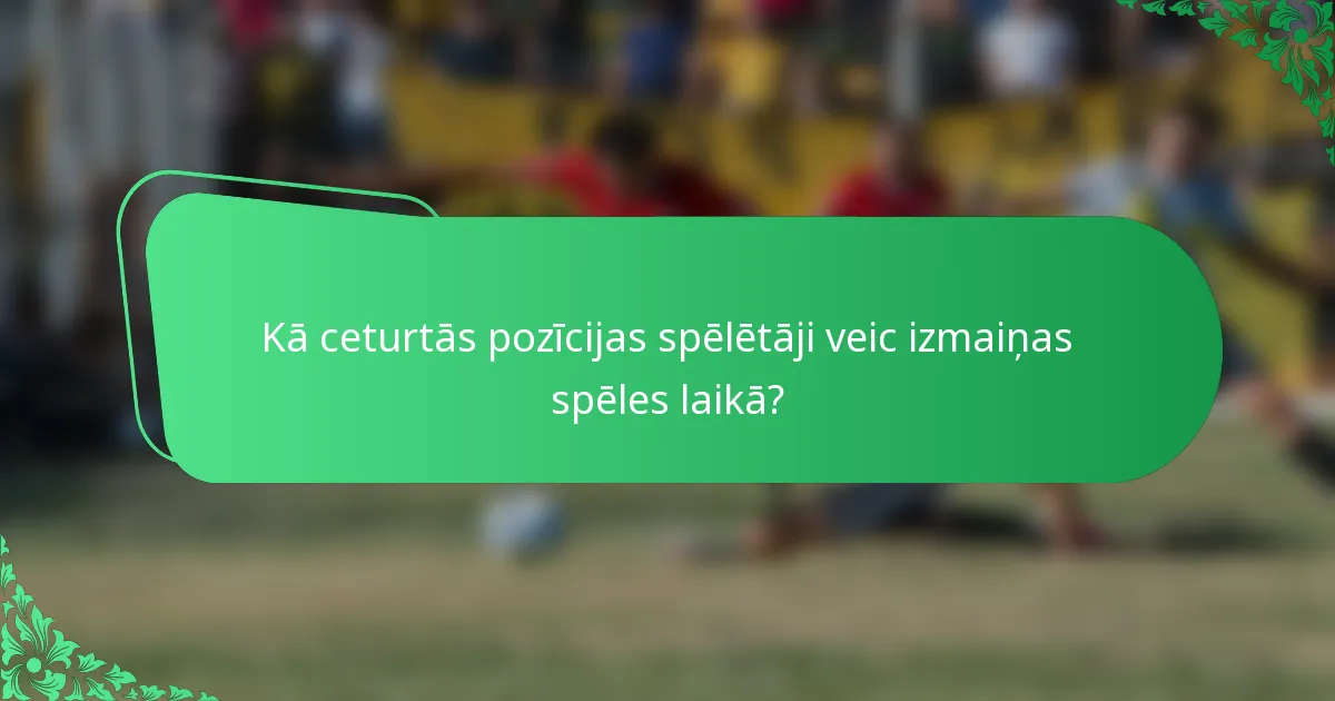 Kā ceturtās pozīcijas spēlētāji veic izmaiņas spēles laikā?